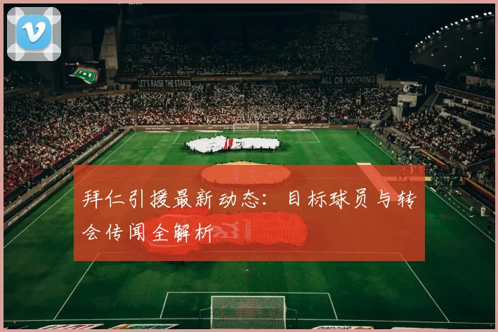 拜仁引援最新动态:目标球员与转会传闻全解析