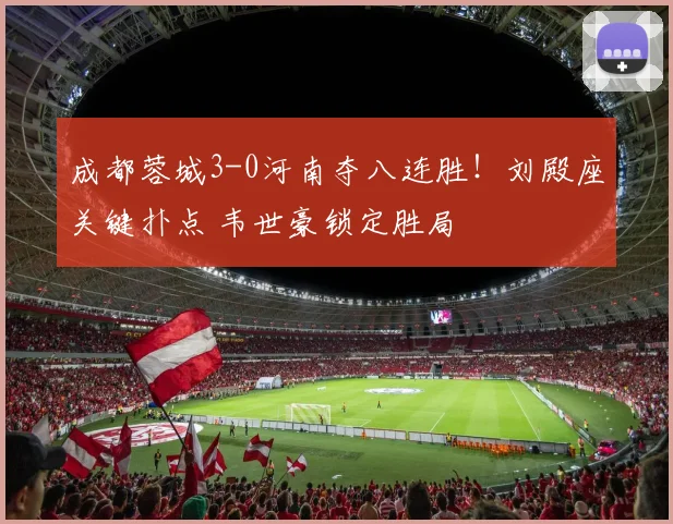 成都蓉城3-0河南夺八连胜!刘殿座关键扑点 韦世豪锁定胜局