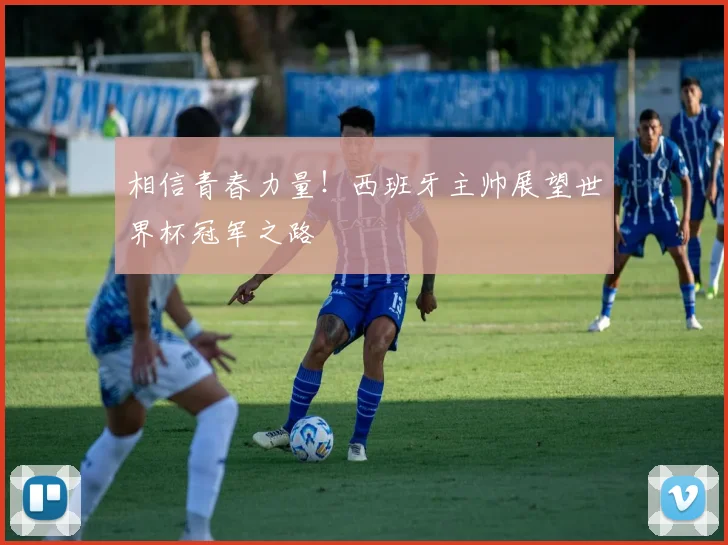 相信青春力量!西班牙主帅展望世界杯冠军之路