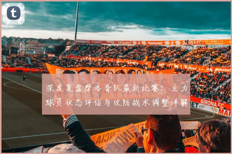 深度复盘摩洛哥队最新比赛:主力球员状态评估与攻防战术调整详解