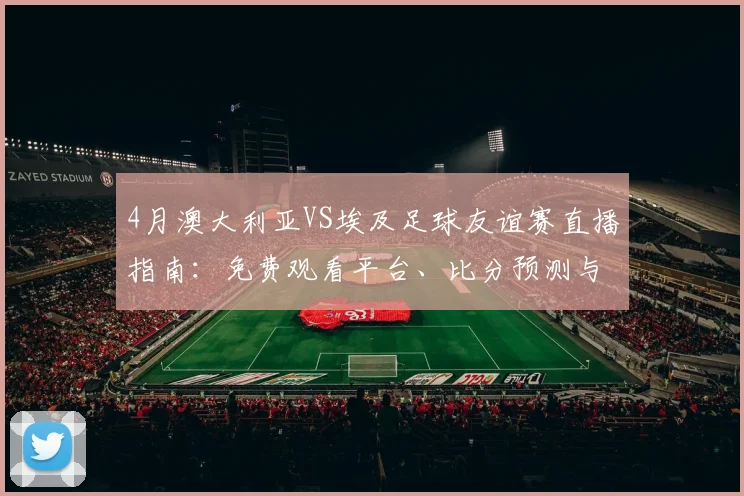 4月澳大利亚VS埃及足球友谊赛直播指南：免费观看平台、比分预测与两队实力解析