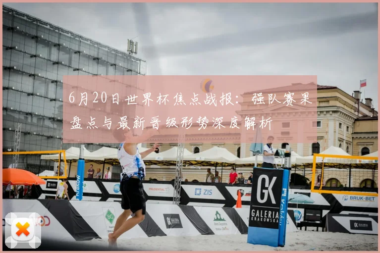 6月20日世界杯焦点战报：强队赛果盘点与最新晋级形势深度解析