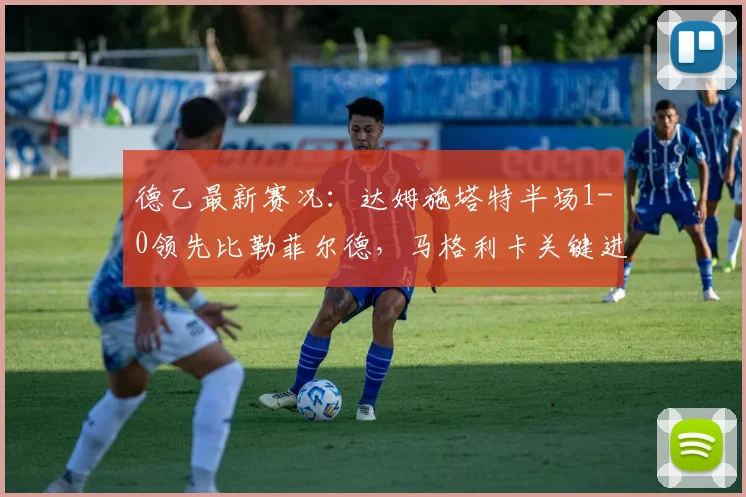 德乙最新赛况：达姆施塔特半场1-0领先比勒菲尔德，马格利卡关键进球解析