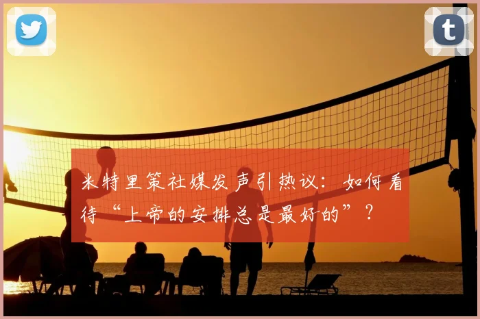 米特里策社媒发声引热议：如何看待“上帝的安排总是最好的”？