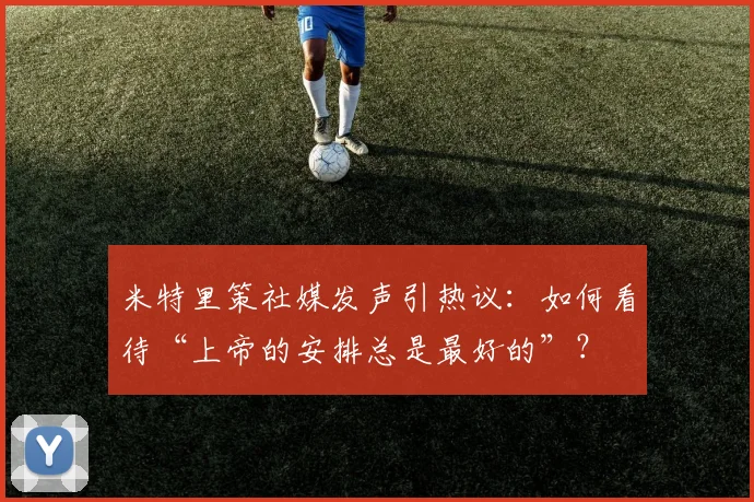 米特里策社媒发声引热议:如何看待“上帝的安排总是最好的”?