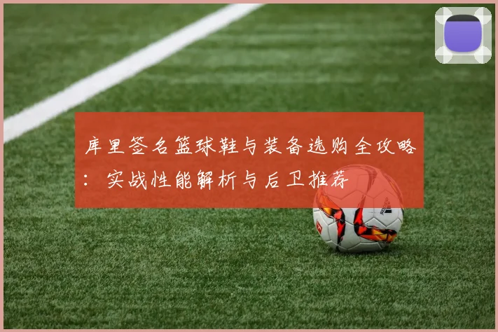 库里签名篮球鞋与装备选购全攻略:实战性能解析与后卫推荐