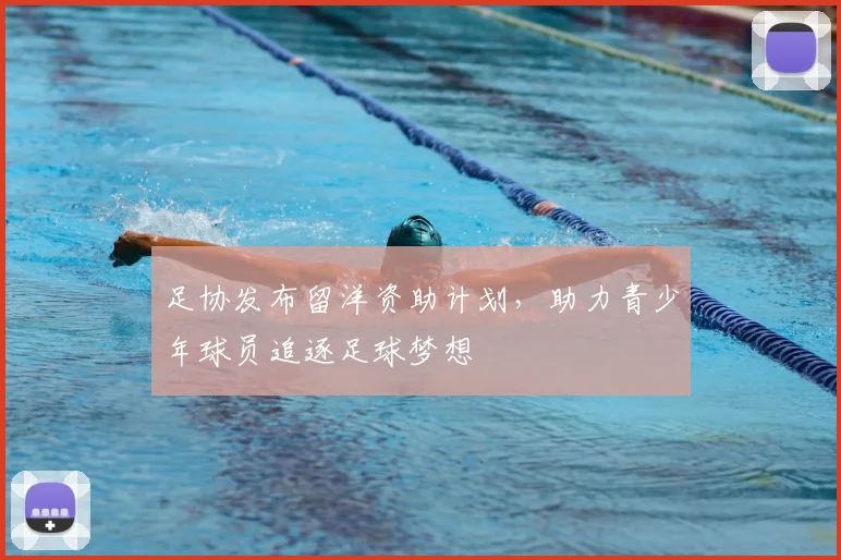 足协发布留洋资助计划,助力青少年球员追逐足球梦想