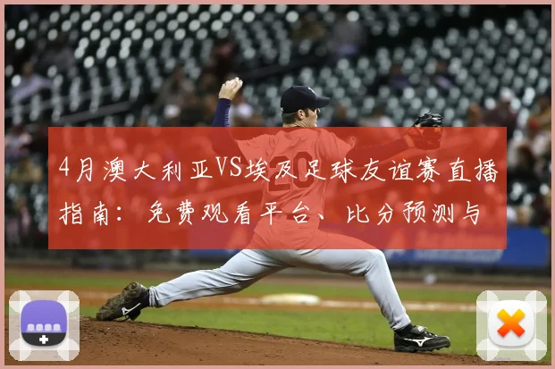 4月澳大利亚VS埃及足球友谊赛直播指南:免费观看平台、比分预测与两队实力解析