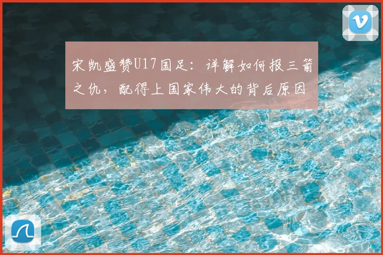 宋凯盛赞U17国足：详解如何报三箭之仇，配得上国家伟大的背后原因