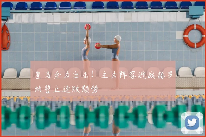 皇马全力出击!主力阵容迎战赫罗纳誓止连败颓势