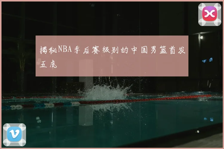 揭秘NBA季后赛级别的中国男篮首发五虎