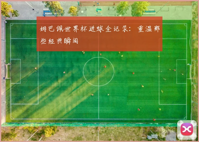 姆巴佩世界杯进球全记录：重温那些经典瞬间