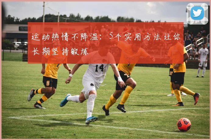 运动热情不降温:5个实用方法让你长期坚持锻炼