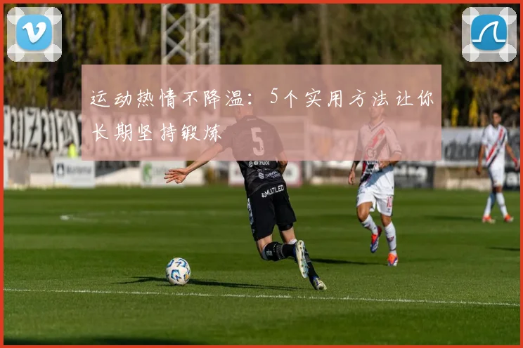 运动热情不降温：5个实用方法让你长期坚持锻炼