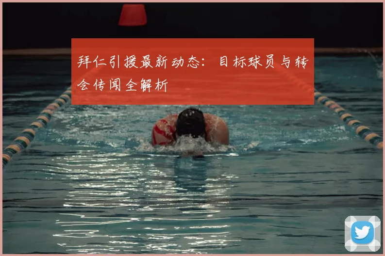 拜仁引援最新动态：目标球员与转会传闻全解析